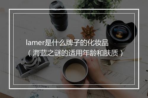 lamer是什么牌子的化妆品(海蓝之谜的适用年龄和肤质)