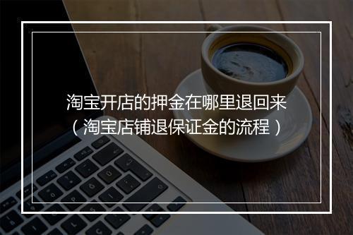 淘宝开店的押金在哪里退回来(淘宝店铺退保证金的流程)
