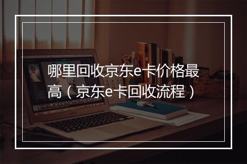 哪里回收京东e卡价格最高(京东e卡回收流程)