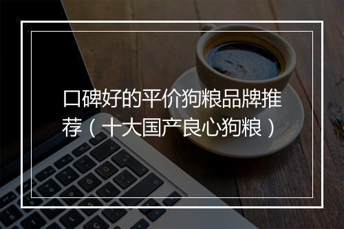 口碑好的平价狗粮品牌推荐(十大国产良心狗粮)