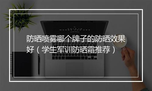 防晒喷雾哪个牌子的防晒效果好(学生军训防晒霜推荐)