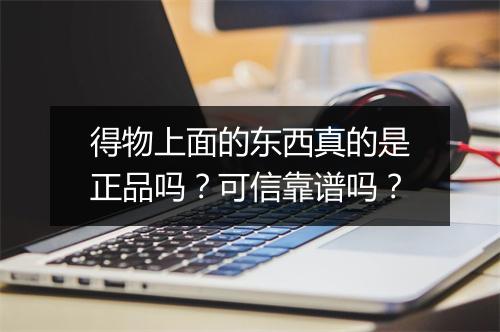得物上面的东西真的是正品吗?可信靠谱吗?