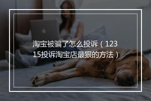 淘宝被骗了怎么投诉(12315投诉淘宝店最狠的方法)