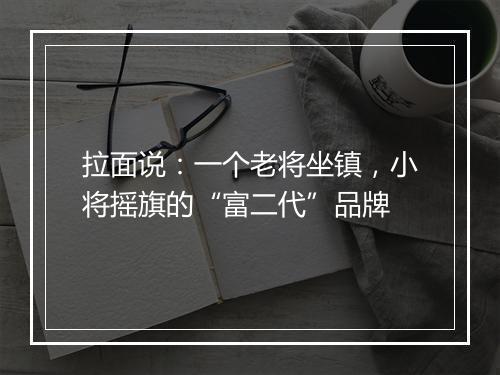 拉面说:一个老将坐镇,小将摇旗的“富二代”品牌