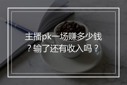 主播pk一场赚多少钱?输了还有收入吗?