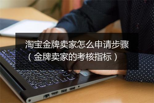 淘宝金牌卖家怎么申请步骤(金牌卖家的考核指标)