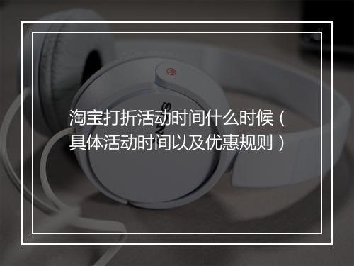 淘宝打折活动时间什么时候(具体活动时间以及优惠规则)