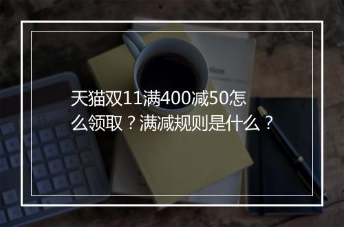 天猫双11满400减50怎么领取?满减规则是什么?