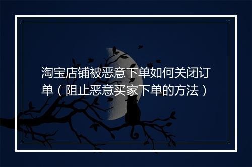 淘宝店铺被恶意下单如何关闭订单(阻止恶意买家下单的方法)