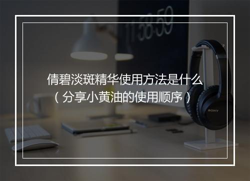 倩碧淡斑精华使用方法是什么 (分享小黄油的使用顺序)