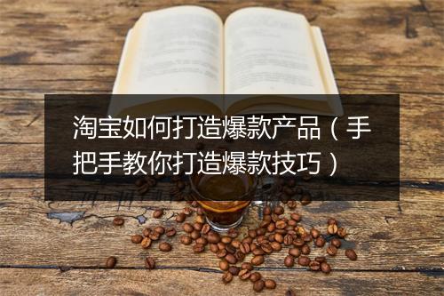 淘宝如何打造爆款产品(手把手教你打造爆款技巧)