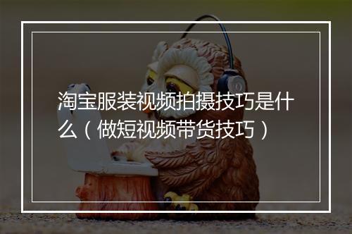 淘宝服装视频拍摄技巧是什么(做短视频带货技巧)