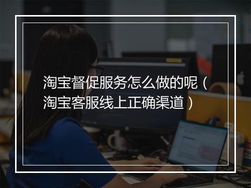 淘宝督促服务怎么做的呢(淘宝客服线上正确渠道)