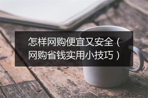 怎样网购便宜又安全(网购省钱实用小技巧)