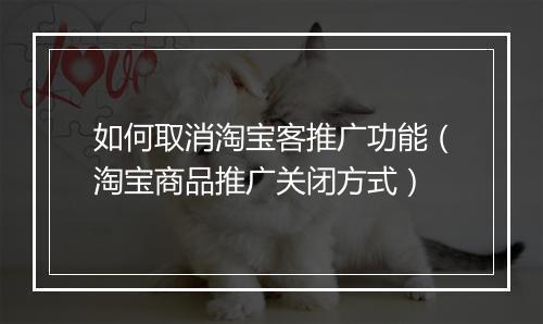 如何取消淘宝客推广功能(淘宝商品推广关闭方式)