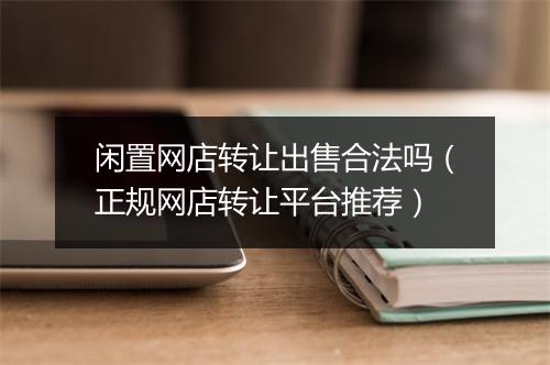 闲置网店转让出售合法吗(正规网店转让平台推荐)