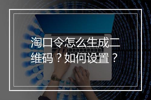 淘口令怎么生成二维码?如何设置?