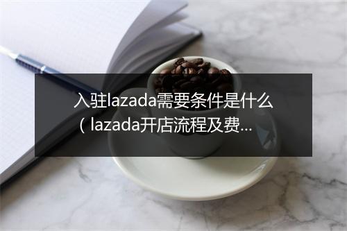 入驻lazada需要条件是什么(lazada开店流程及费用分享)