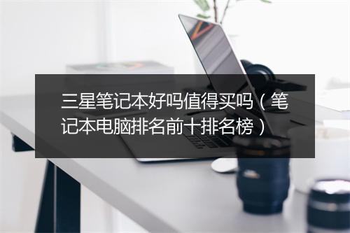 三星笔记本好吗值得买吗(笔记本电脑排名前十排名榜)