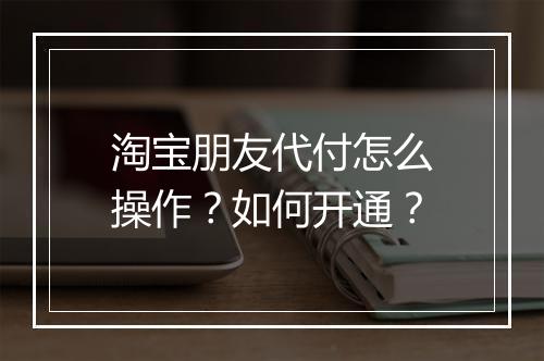 淘宝朋友代付怎么操作?如何开通?