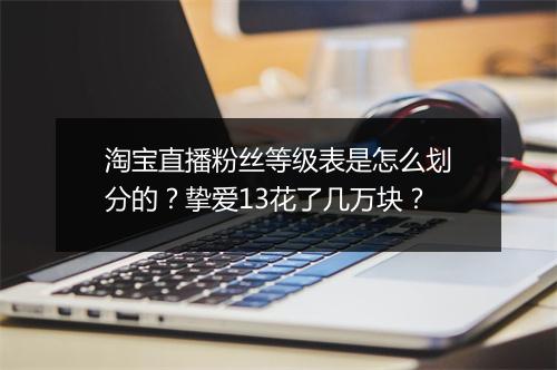 淘宝直播粉丝等级表是怎么划分的?挚爱13花了几万块?