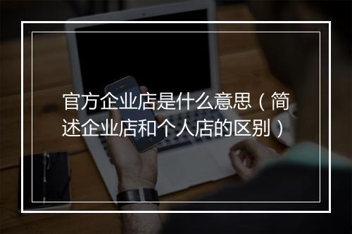 官方企业店是什么意思(简述企业店和个人店的区别)