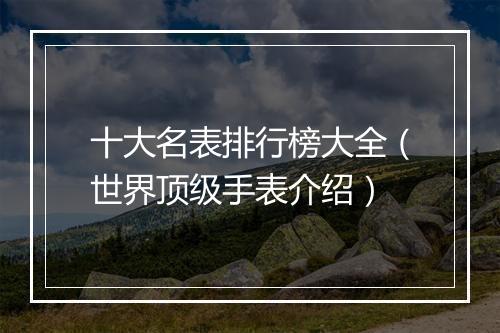 十大名表排行榜大全(世界顶级手表介绍)