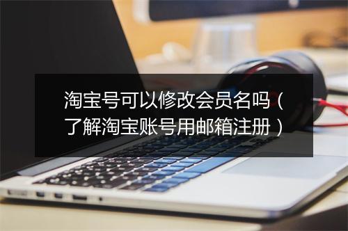 淘宝号可以修改会员名吗(了解淘宝账号用邮箱注册)
