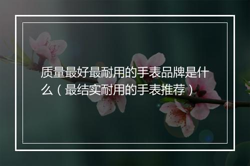 质量最好最耐用的手表品牌是什么(最结实耐用的手表推荐)