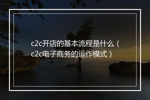 c2c开店的基本流程是什么(c2c电子商务的运作模式)