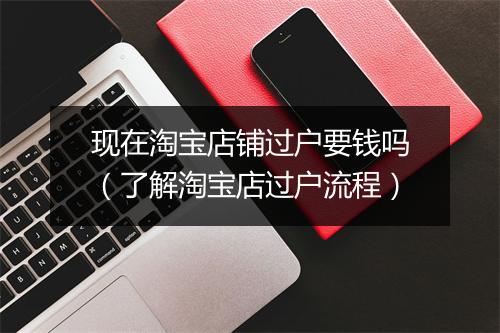 现在淘宝店铺过户要钱吗(了解淘宝店过户流程)