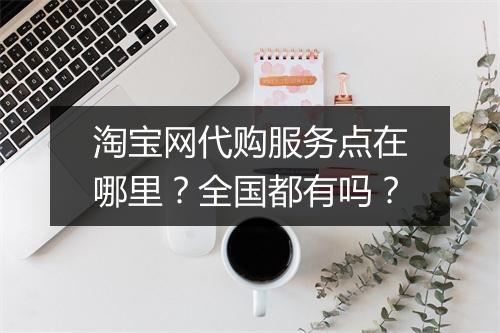 淘宝网代购服务点在哪里?全国都有吗?