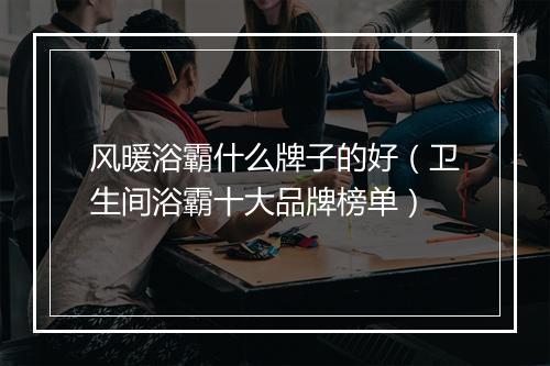 风暖浴霸什么牌子的好(卫生间浴霸十大品牌榜单)