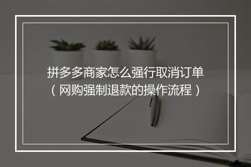 拼多多商家怎么强行取消订单(网购强制退款的操作流程)