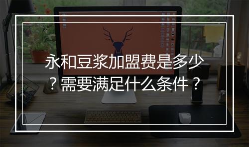 永和豆浆加盟费是多少?需要满足什么条件?