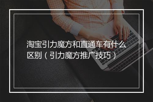 淘宝引力魔方和直通车有什么区别(引力魔方推广技巧)