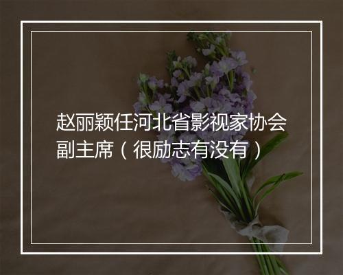 赵丽颖任河北省影视家协会副主席(很励志有没有)