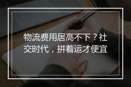物流费用居高不下?社交时代,拼着运才便宜
