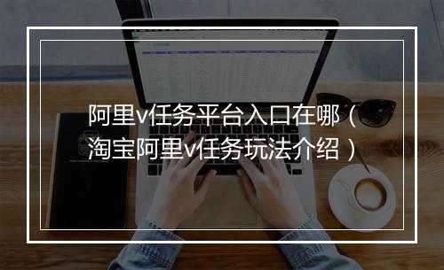 阿里v任务平台入口在哪(淘宝阿里v任务玩法介绍)