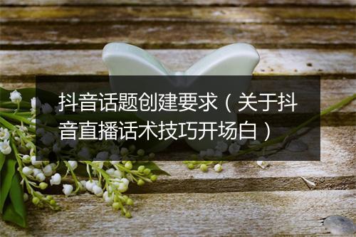 抖音话题创建要求(关于抖音直播话术技巧开场白)