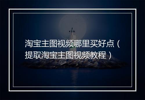 淘宝主图视频哪里买好点(提取淘宝主图视频教程)