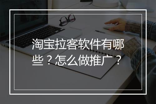 淘宝拉客软件有哪些?怎么做推广?