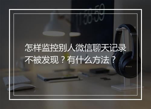 怎样监控别人微信聊天记录不被发现?有什么方法?