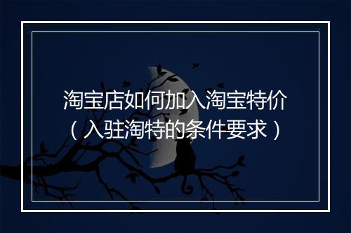 淘宝店如何加入淘宝特价(入驻淘特的条件要求)