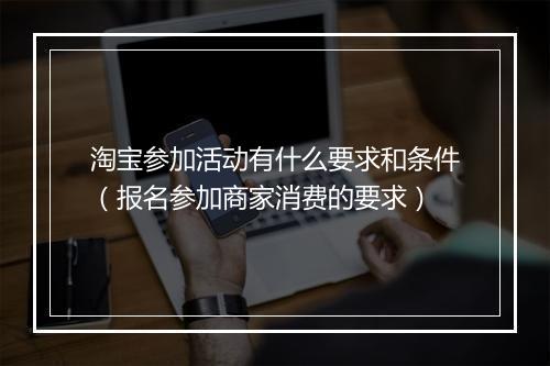 淘宝参加活动有什么要求和条件(报名参加商家消费的要求)