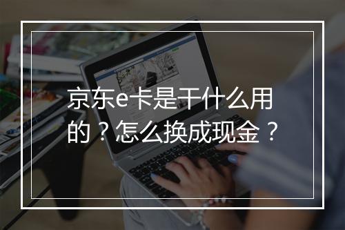 京东e卡是干什么用的?怎么换成现金?
