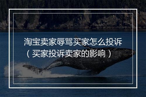 淘宝卖家辱骂买家怎么投诉(买家投诉卖家的影响)