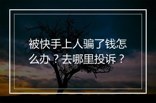 被快手上人骗了钱怎么办?去哪里投诉?
