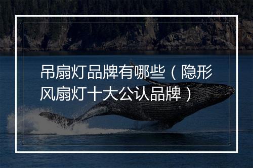 吊扇灯品牌有哪些(隐形风扇灯十大公认品牌)