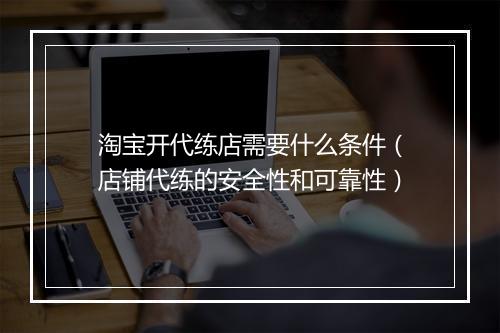 淘宝开代练店需要什么条件(店铺代练的安全性和可靠性)